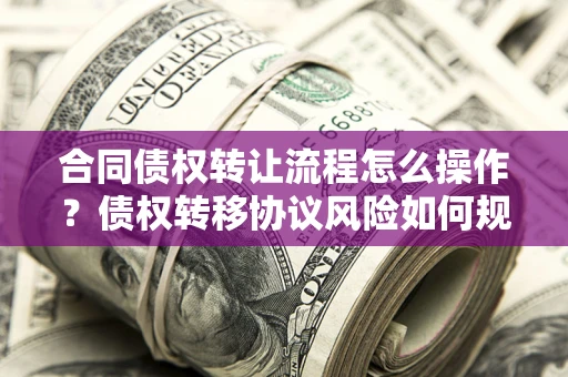 北京合同债权转让流程怎么操作？债权转移协议风险如何规避？
