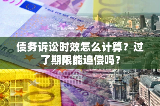 北京债务诉讼时效怎么计算？过了期限能追偿吗？