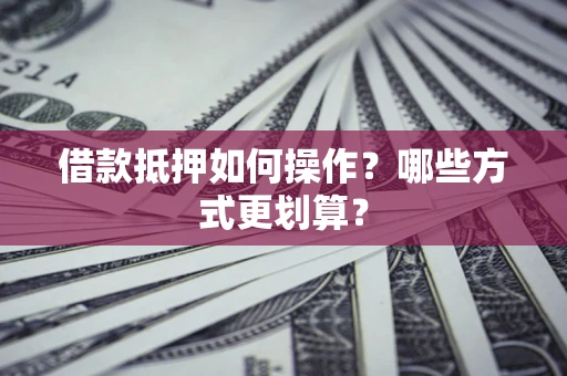 北京借款抵押如何操作？哪些方式更划算？