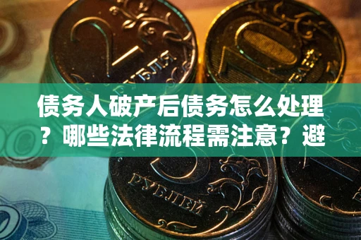 北京债务人破产后债务怎么处理？哪些法律流程需注意？避免踩坑指南