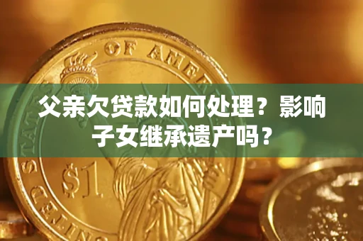 北京父亲欠贷款如何处理？影响子女继承遗产吗？