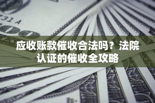 北京应收账款催收合法吗？法院认证的催收全攻略