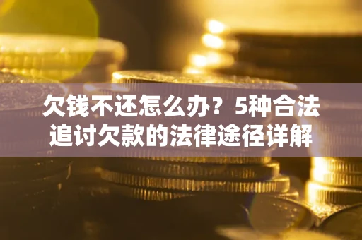 北京欠钱不还怎么办？5种合法追讨欠款的法律途径详解