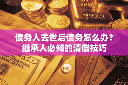 北京债务人去世后债务怎么办？继承人必知的清偿技巧