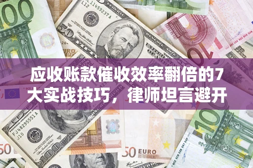 北京应收账款催收效率翻倍的7大实战技巧，律师坦言避开这些法律雷区最关键