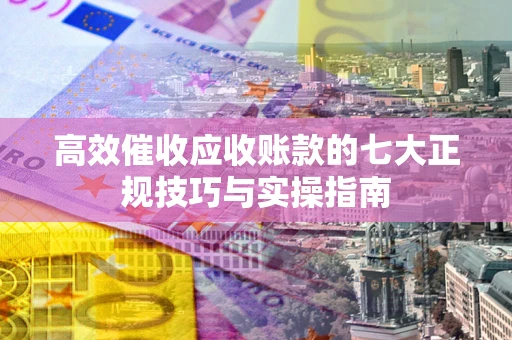 北京高效催收应收账款的七大正规技巧与实操指南
