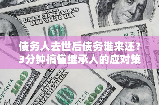 北京债务人去世后债务谁来还？3分钟搞懂继承人的应对策略