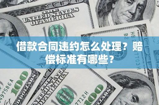 北京借款合同违约怎么处理？赔偿标准有哪些？