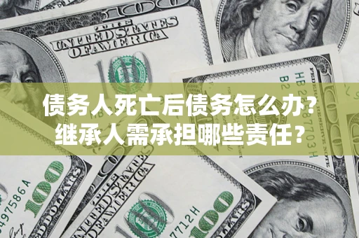北京债务人死亡后债务怎么办？继承人需承担哪些责任？