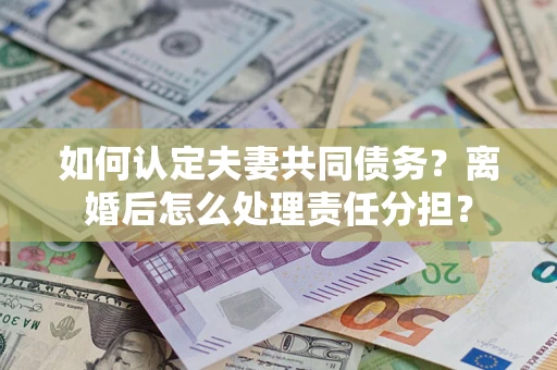 北京如何认定夫妻共同债务？离婚后怎么处理责任分担？