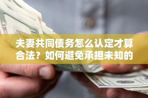 北京夫妻共同债务怎么认定才算合法？如何避免承担未知的债务风险？