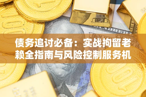 北京债务追讨必备：实战拘留老赖全指南与风险控制服务机构推荐
