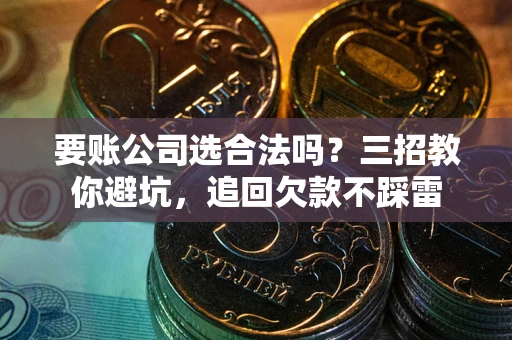 北京要账公司选合法吗？三招教你避坑，追回欠款不踩雷