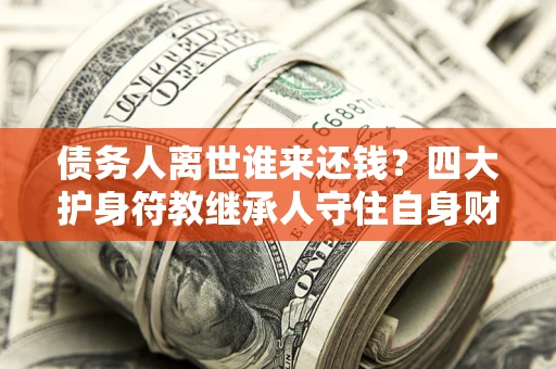 北京债务人离世谁来还钱？四大护身符教继承人守住自身财产