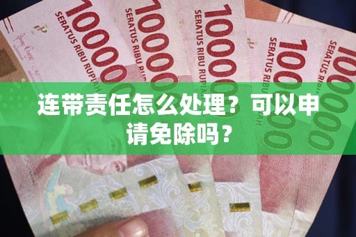 北京连带责任怎么处理？可以申请免除吗？