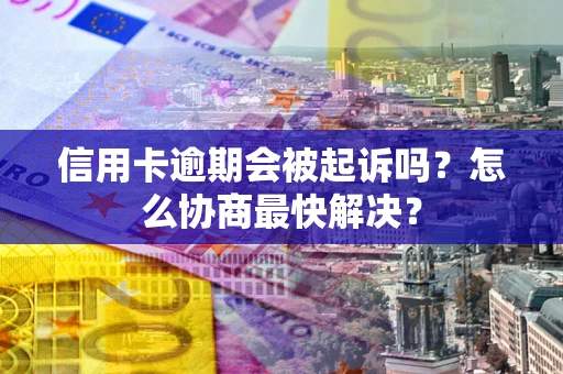 北京信用卡逾期会被起诉吗？怎么协商最快解决？