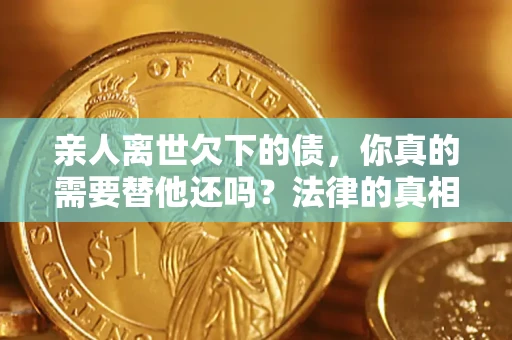 北京亲人离世欠下的债，你真的需要替他还吗？法律的真相或许与你想的不一样