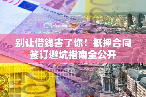 北京别让借钱害了你！抵押合同签订避坑指南全公开