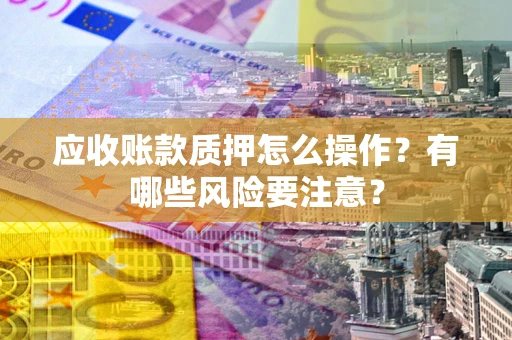 北京应收账款质押怎么操作？有哪些风险要注意？